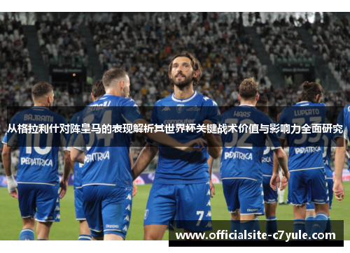 从格拉利什对阵皇马的表现解析其世界杯关键战术价值与影响力全面研究