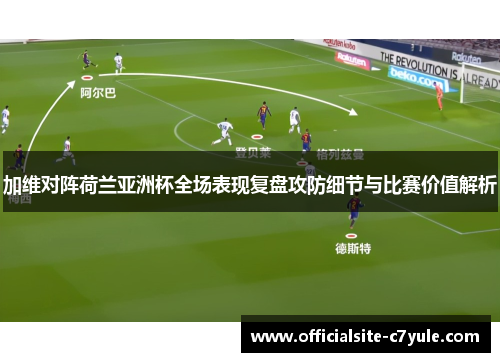 加维对阵荷兰亚洲杯全场表现复盘攻防细节与比赛价值解析