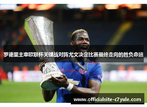 罗德里主宰欧联杯关键战对阵尤文决定比赛最终走向的胜负命运