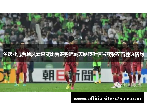 今夜亚冠赛场风云突变比赛走势暗藏关键转折信号或将左右胜负格局