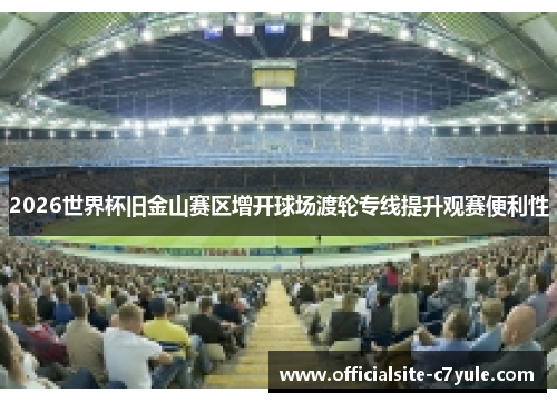 2026世界杯旧金山赛区增开球场渡轮专线提升观赛便利性