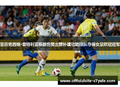 亚历克西娅·普特利亚斯膝伤复出替补建功助球队夺得女足欧冠冠军