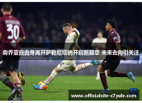 奥乔亚自由身离开萨勒尼塔纳开启新篇章 未来去向引关注