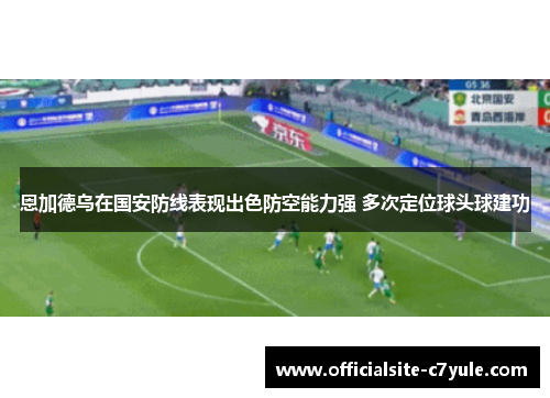 恩加德乌在国安防线表现出色防空能力强 多次定位球头球建功