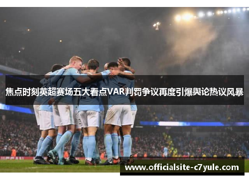 焦点时刻英超赛场五大看点VAR判罚争议再度引爆舆论热议风暴