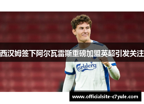 西汉姆签下阿尔瓦雷斯重磅加盟英超引发关注